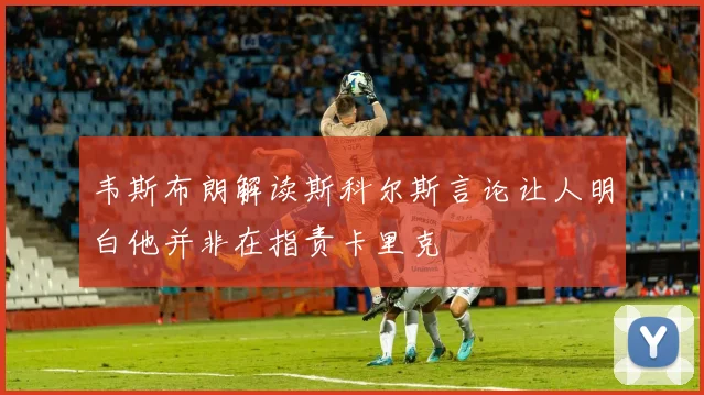 韦斯布朗解读斯科尔斯言论让人明白他并非在指责卡里克