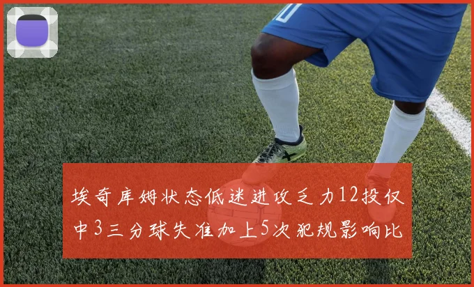 埃奇库姆状态低迷进攻乏力12投仅中3三分球失准加上5次犯规影响比赛表现
