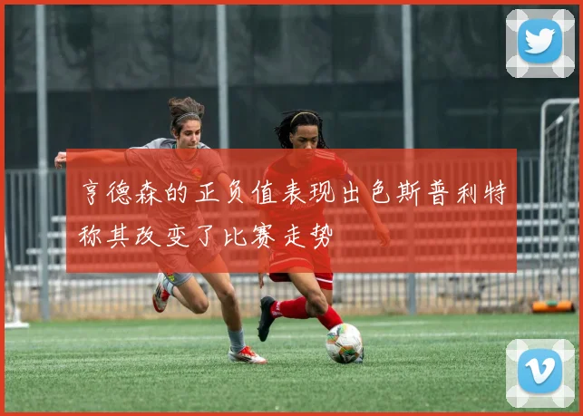 亨德森的正负值表现出色斯普利特称其改变了比赛走势