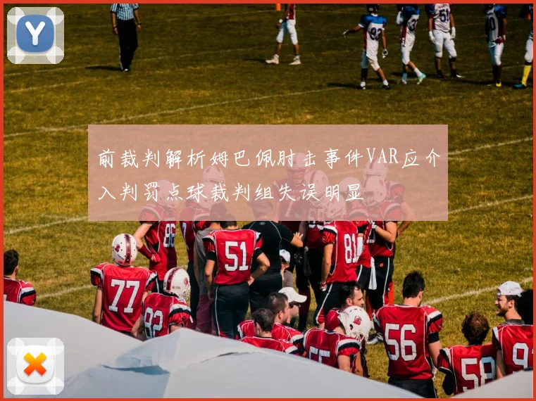 前裁判解析姆巴佩肘击事件VAR应介入判罚点球裁判组失误明显