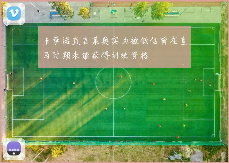 卡萨诺直言莱奥实力被低估曾在皇马时期未能获得训练资格