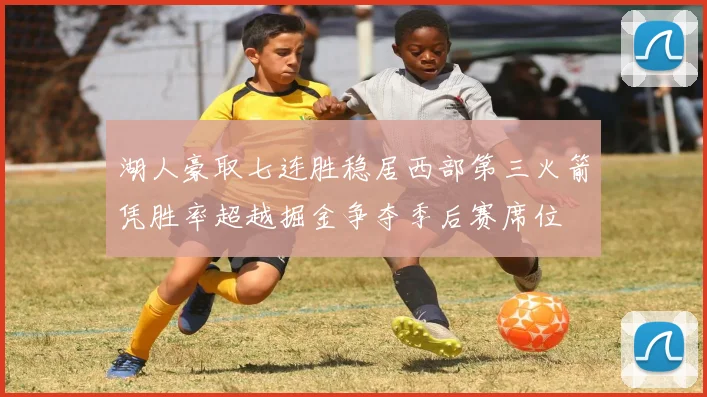 湖人豪取七连胜稳居西部第三火箭凭胜率超越掘金争夺季后赛席位