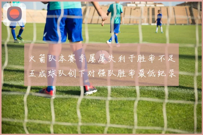 火箭队本赛季屡屡失利于胜率不足五成球队创下对强队胜率最低纪录