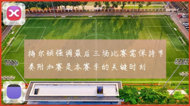 梅尔顿强调最后三场比赛需保持节奏附加赛是本赛季的关键时刻
