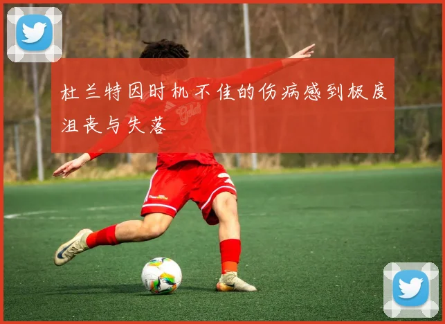 杜兰特因时机不佳的伤病感到极度沮丧与失落