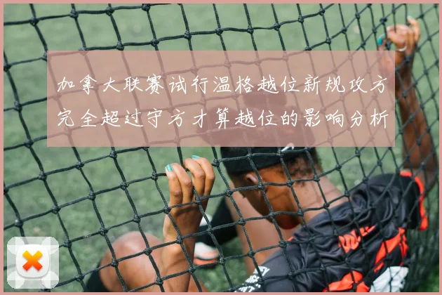 加拿大联赛试行温格越位新规攻方完全超过守方才算越位的影响分析