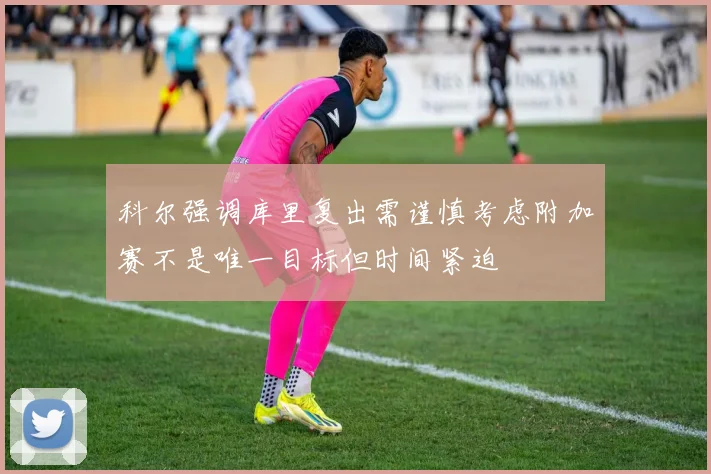 科尔强调库里复出需谨慎考虑附加赛不是唯一目标但时间紧迫