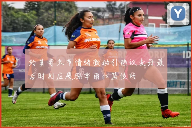 约基奇末节情绪激动引热议麦丹最后时刻应展现华丽扣篮技巧