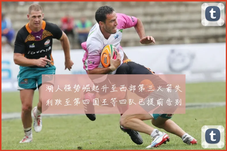 湖人强势崛起升至西部第三火箭失利跌至第四国王等四队已提前告别季后赛
