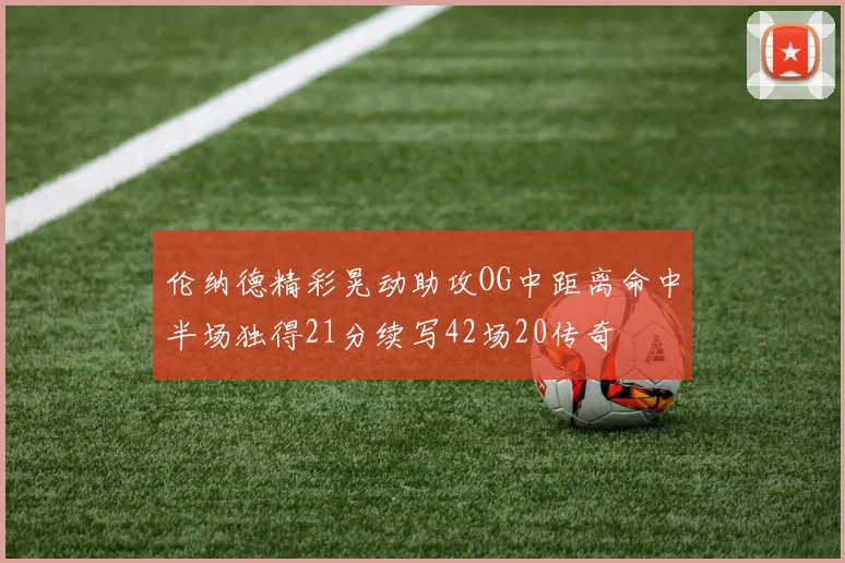 伦纳德精彩晃动助攻OG中距离命中半场独得21分续写42场20传奇