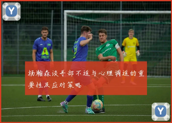 杨瀚森谈手部不适与心理调适的重要性及应对策略