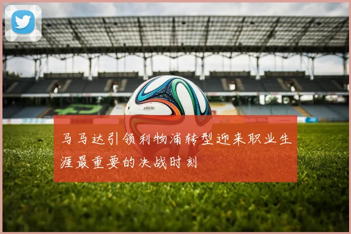 马马达引领利物浦转型迎来职业生涯最重要的决战时刻