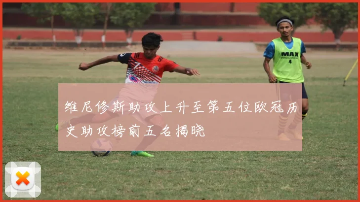 维尼修斯助攻上升至第五位欧冠历史助攻榜前五名揭晓