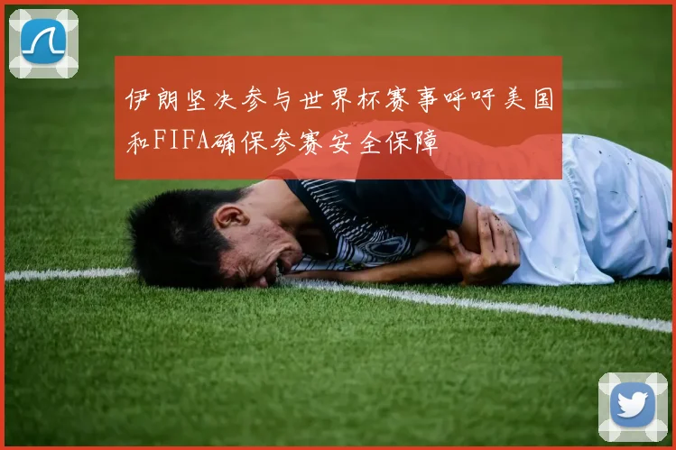 伊朗坚决参与世界杯赛事呼吁美国和FIFA确保参赛安全保障