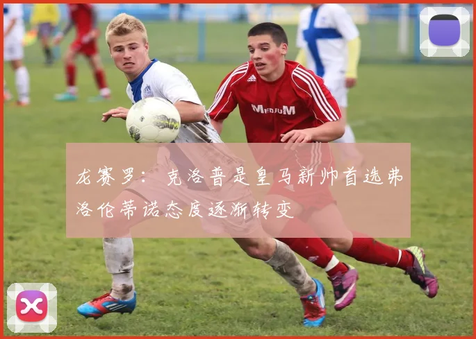 龙赛罗：克洛普是皇马新帅首选弗洛伦蒂诺态度逐渐转变
