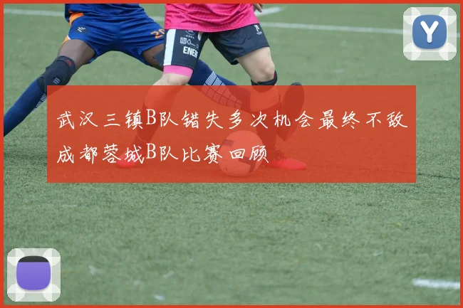 武汉三镇B队错失多次机会最终不敌成都蓉城B队比赛回顾