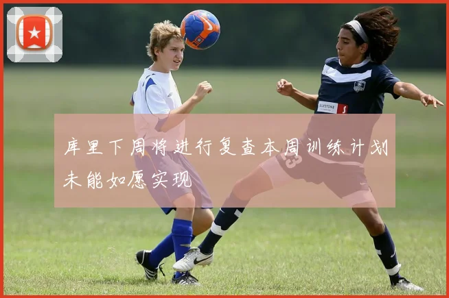 库里下周将进行复查本周训练计划未能如愿实现