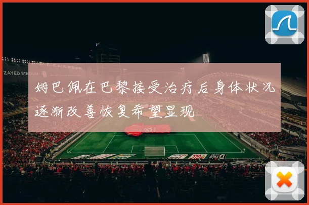 姆巴佩在巴黎接受治疗后身体状况逐渐改善恢复希望显现