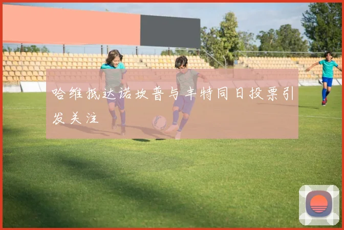 哈维抵达诺坎普与丰特同日投票引发关注